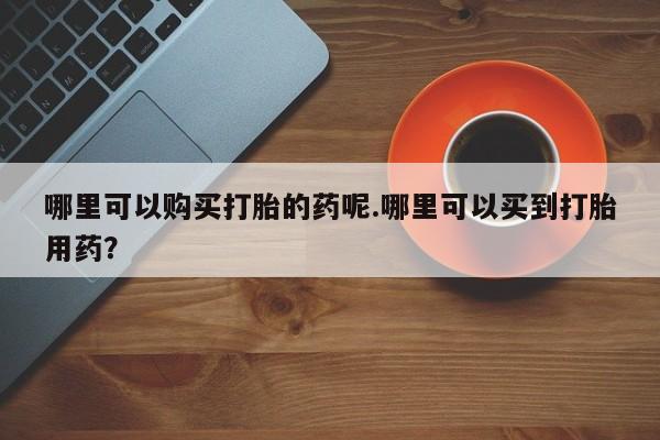 拉萨私人卖打胎药的地方哪里可以购买打胎的药呢.哪里可以买到打胎用药？