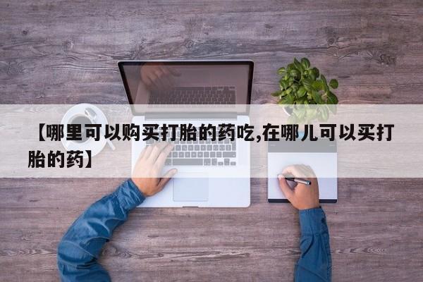 拉萨私人卖打胎药的地方【哪里可以购买打胎的药吃,在哪儿可以买打胎的药】