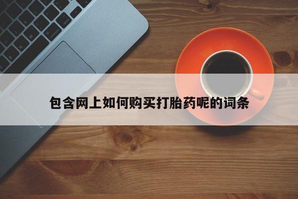 拉萨私人卖打胎药的地方包含网上如何购买打胎药呢的词条