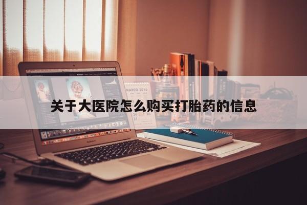 拉萨私人卖打胎药的地方关于大医院怎么购买打胎药的信息