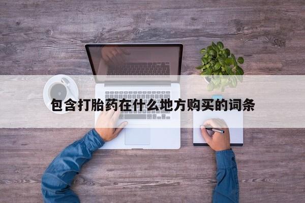 拉萨私人卖打胎药的地方包含打胎药在什么地方购买的词条