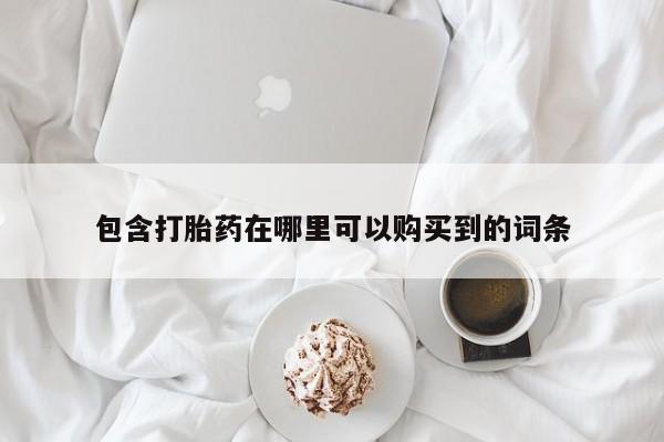 拉萨私人卖打胎药的地方包含打胎药在哪里可以购买到的词条